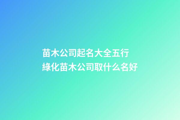 苗木公司起名大全五行 綠化苗木公司取什么名好-第1張-公司起名-玄機派
